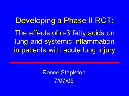 Developing a Phase II RCT: The effects of n-3 fatty acids on lung and systemic inflammation in patients with acute lung injury Renee Stapleton 7/07/05.
