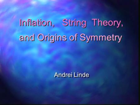 Inflation, String Theory, Andrei Linde Andrei Linde and Origins of Symmetry.