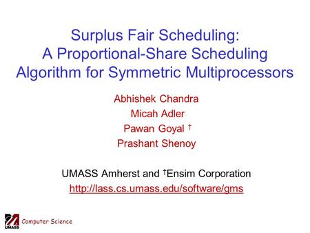 Computer Science Surplus Fair Scheduling: A Proportional-Share Scheduling Algorithm for Symmetric Multiprocessors Abhishek Chandra Micah Adler Pawan Goyal.
