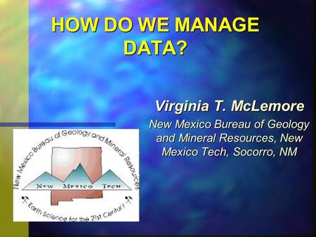 HOW DO WE MANAGE DATA? Virginia T. McLemore New Mexico Bureau of Geology and Mineral Resources, New Mexico Tech, Socorro, NM.