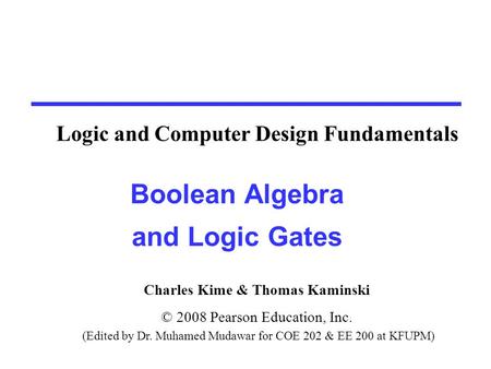 Charles Kime & Thomas Kaminski © 2008 Pearson Education, Inc. (Edited by Dr. Muhamed Mudawar for COE 202 & EE 200 at KFUPM) Boolean Algebra and Logic Gates.