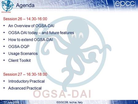 17 July 2006ISSGC06, Ischia, Italy1 Agenda Session 26 – 14:30-16:00 An Overview of OGSA-DAI OGSA-DAI today – and future features How to extend OGSA-DAI.