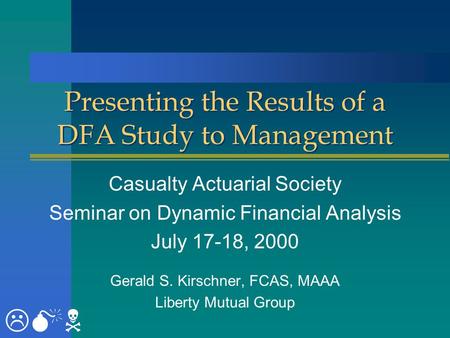 Presenting the Results of a DFA Study to Management Casualty Actuarial Society Seminar on Dynamic Financial Analysis July 17-18, 2000 Gerald S. Kirschner,