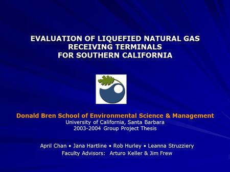 EVALUATION OF LIQUEFIED NATURAL GAS RECEIVING TERMINALS FOR SOUTHERN CALIFORNIA April Chan Jana Hartline Rob Hurley Leanna Struzziery Faculty Advisors: