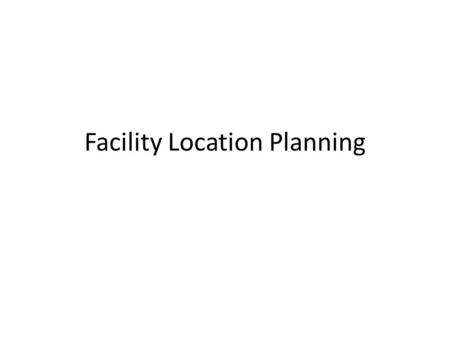 Facility Location Planning. Location Planning Interrelated facility planning decisions: 1.Location of facilities: geographic placement 2.Number of facilities: