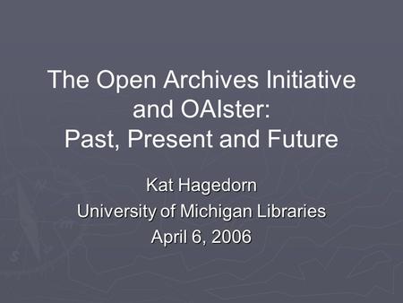 The Open Archives Initiative and OAIster: Past, Present and Future Kat Hagedorn University of Michigan Libraries April 6, 2006.