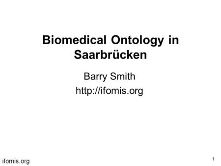 Ifomis.org 1 Biomedical Ontology in Saarbrücken Barry Smith