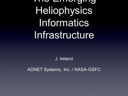 The Emerging Heliophysics Informatics Infrastructure J. Ireland ADNET Systems, Inc. / NASA-GSFC.