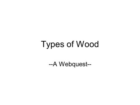 Types of Wood --A Webquest--. Problem As a cabinet maker, you are planning a kitchen project for a client. You and the client have decided the design.