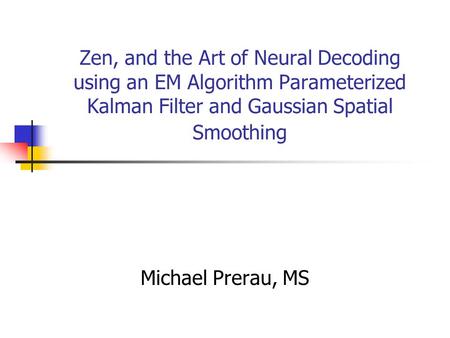 Zen, and the Art of Neural Decoding using an EM Algorithm Parameterized Kalman Filter and Gaussian Spatial Smoothing Michael Prerau, MS.