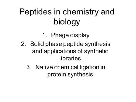 Peptides in chemistry and biology 1.Phage display 2.Solid phase peptide synthesis and applications of synthetic libraries 3.Native chemical ligation in.