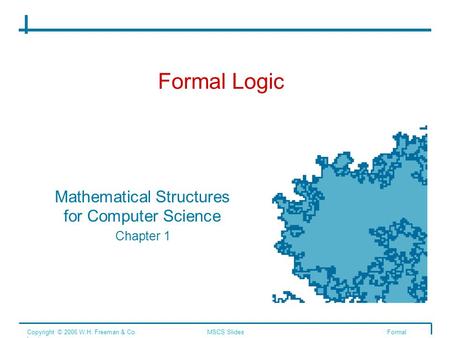 Formal Logic Mathematical Structures for Computer Science Chapter 1 Copyright © 2006 W.H. Freeman & Co.MSCS SlidesFormal Logic.