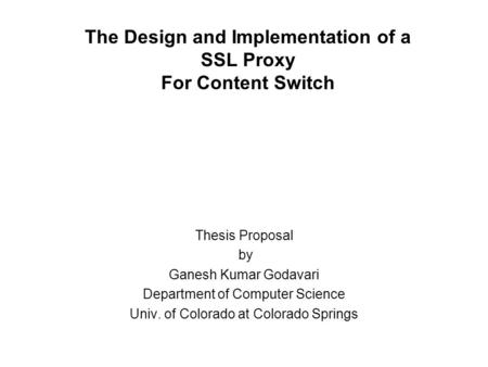 The Design and Implementation of a SSL Proxy For Content Switch Thesis Proposal by Ganesh Kumar Godavari Department of Computer Science Univ. of Colorado.