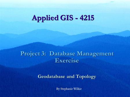 Applied GIS - 4215 Project 3: Database Management Exercise Geodatabase and Topology By Stephanie Wilkie.