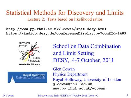 G. Cowan Discovery and limits / DESY, 4-7 October 2011 / Lecture 2 1 Statistical Methods for Discovery and Limits Lecture 2: Tests based on likelihood.