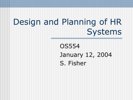 Design and Planning of HR Systems OS554 January 12, 2004 S. Fisher.