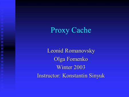 Proxy Cache Leonid Romanovsky Olga Fomenko Winter 2003 Instructor: Konstantin Sinyuk.