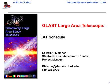 GLAST LAT ProjectSubsystem Managers Meeting May 12, 2004 1 GLAST Large Area Telescope: Lowell A. Klaisner Stanford Linear Accelerator Center Project Manager.