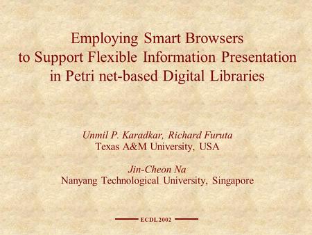 ECDL 2002 Employing Smart Browsers to Support Flexible Information Presentation in Petri net-based Digital Libraries Unmil P. Karadkar, Richard Furuta.