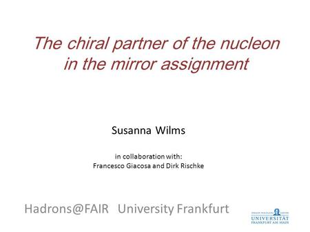 The chiral partner of the nucleon in the mirror assignment University Frankfurt Susanna Wilms in collaboration with: Francesco Giacosa and.