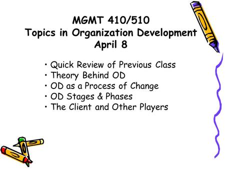 MGMT 410/510 Topics in Organization Development April 8 Quick Review of Previous Class Theory Behind OD OD as a Process of Change OD Stages & Phases The.