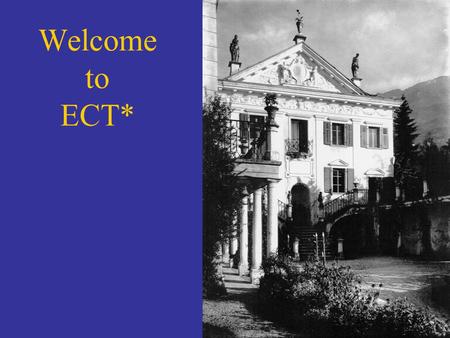 Welcome to ECT*. What is ? A European Center… Established in 1993 « bottom up » realization, supported by a broad community (ECT* associates) Strong.