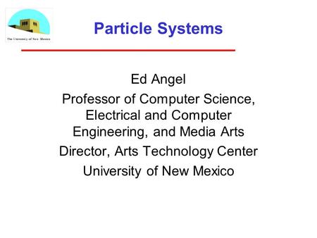 Particle Systems Ed Angel Professor of Computer Science, Electrical and Computer Engineering, and Media Arts Director, Arts Technology Center University.