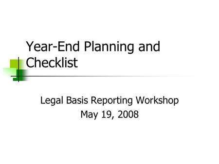 Year-End Planning and Checklist Legal Basis Reporting Workshop May 19, 2008.