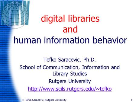 © Tefko Saracevic, Rutgers University1 digital libraries and human information behavior Tefko Saracevic, Ph.D. School of Communication, Information and.