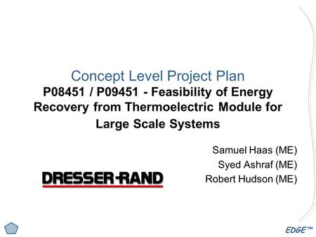 EDGE™ Concept Level Project Plan P08451 / P09451 - Feasibility of Energy Recovery from Thermoelectric Module for Large Scale Systems Samuel Haas (ME) Syed.