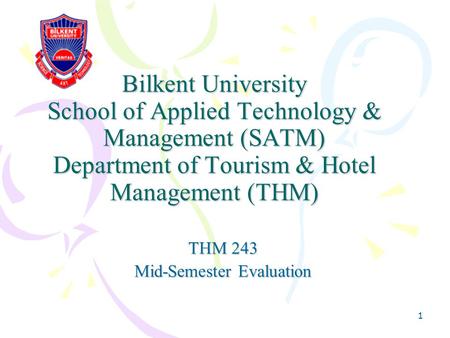 1 Bilkent University School of Applied Technology & Management (SATM) Department of Tourism & Hotel Management (THM) THM 243 Mid-Semester Evaluation.