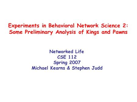 Experiments in Behavioral Network Science 2: Some Preliminary Analysis of Kings and Pawns Networked Life CSE 112 Spring 2007 Michael Kearns & Stephen Judd.