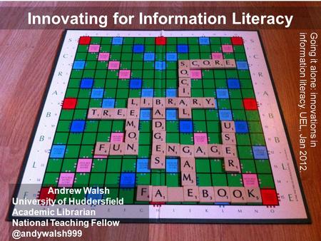 Innovating for Information Literacy Andrew Walsh University of Huddersfield Academic Librarian National Teaching Going it alone: innovations.