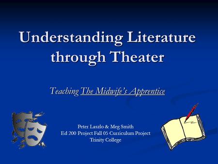 Understanding Literature through Theater Teaching The Midwife’s Apprentice Peter Laszlo & Meg Smith Ed 200 Project Fall 05 Curriculum Project Trinity College.
