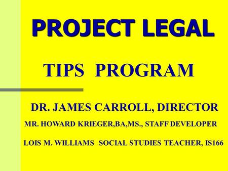 PROJECT LEGAL TIPS PROGRAM DR. JAMES CARROLL, DIRECTOR MR. HOWARD KRIEGER,BA,MS., STAFF DEVELOPER LOIS M. WILLIAMS SOCIAL STUDIES TEACHER, IS166.
