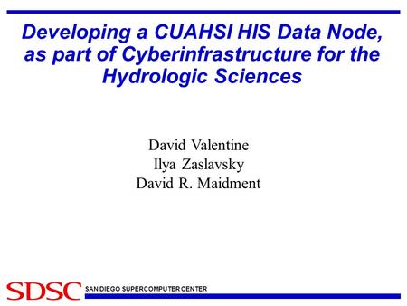 SAN DIEGO SUPERCOMPUTER CENTER Developing a CUAHSI HIS Data Node, as part of Cyberinfrastructure for the Hydrologic Sciences David Valentine Ilya Zaslavsky.