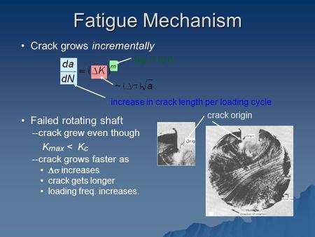 Crack grows incrementally typ. 1 to 6 increase in crack length per loading cycle Failed rotating shaft --crack grew even though K max < K c --crack grows.