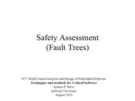 Safety Assessment (Fault Trees) ITV Model-based Analysis and Design of Embedded Software Techniques and methods for Critical Software Anders P. Ravn Aalborg.