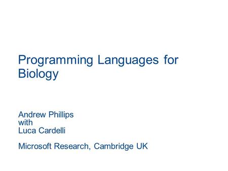 Programming Languages for Biology Andrew Phillips with Luca Cardelli Microsoft Research, Cambridge UK.