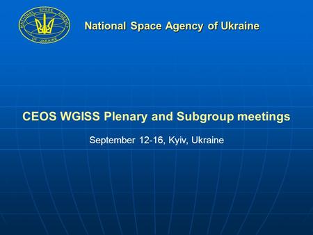 National Space Agency of Ukraine CEOS WGISS Plenary and Subgroup meetings September 12-16, Kyiv, Ukraine.