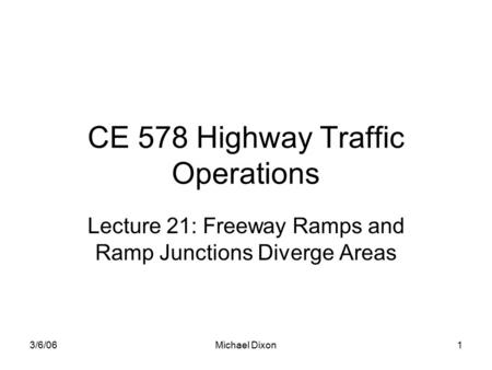 3/6/06Michael Dixon1 CE 578 Highway Traffic Operations Lecture 21: Freeway Ramps and Ramp Junctions Diverge Areas.