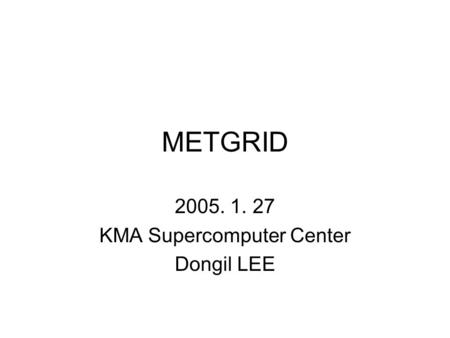 METGRID 2005. 1. 27 KMA Supercomputer Center Dongil LEE.