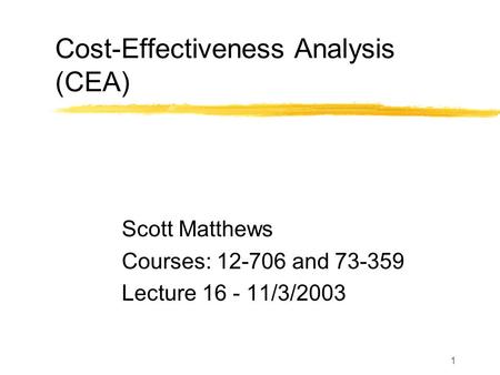 1 Cost-Effectiveness Analysis (CEA) Scott Matthews Courses: 12-706 and 73-359 Lecture 16 - 11/3/2003.