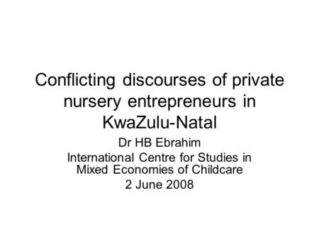 Conflicting discourses of private nursery entrepreneurs in KwaZulu-Natal Dr HB Ebrahim International Centre for Studies in Mixed Economies of Childcare.