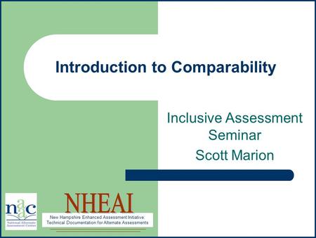 New Hampshire Enhanced Assessment Initiative: Technical Documentation for Alternate Assessments 1 Introduction to Comparability Inclusive Assessment Seminar.
