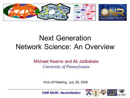 Kick-off Meeting, July 28, 2008 ONR MURI: NexGeNetSci Next Generation Network Science: An Overview Michael Kearns and Ali Jadbabaie University of Pennsylvania.