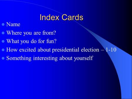 Index Cards Name Where you are from? What you do for fun? How excited about presidential election – 1-10 Something interesting about yourself.