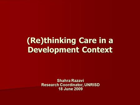 (Re)thinking Care in a Development Context Shahra Razavi Research Coordinator, UNRISD 18 June 2009.