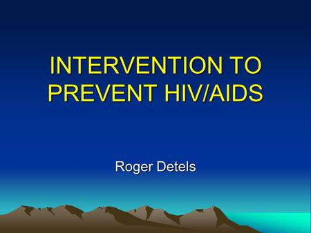INTERVENTION TO PREVENT HIV/AIDS Roger Detels. NEED TO RETURN TO PUBLIC HEALTH PRINCIPLES Discard concept of exceptionalism Primary responsibility to.