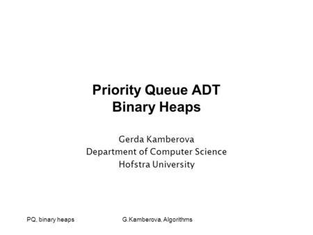PQ, binary heaps G.Kamberova, Algorithms Priority Queue ADT Binary Heaps Gerda Kamberova Department of Computer Science Hofstra University.